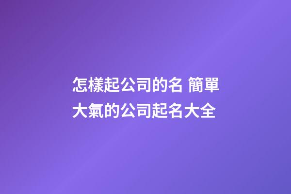 怎樣起公司的名 簡單大氣的公司起名大全-第1張-公司起名-玄機派